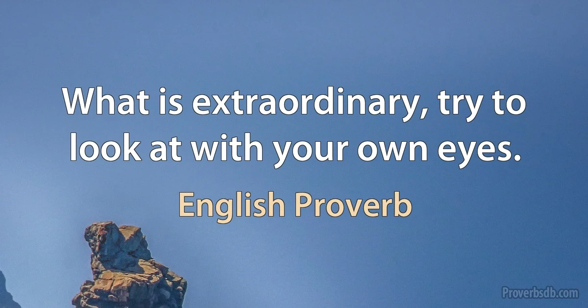 What is extraordinary, try to look at with your own eyes. (English Proverb)