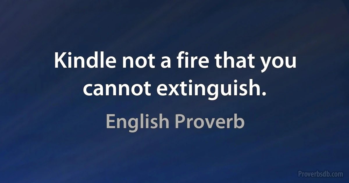 Kindle not a fire that you cannot extinguish. (English Proverb)