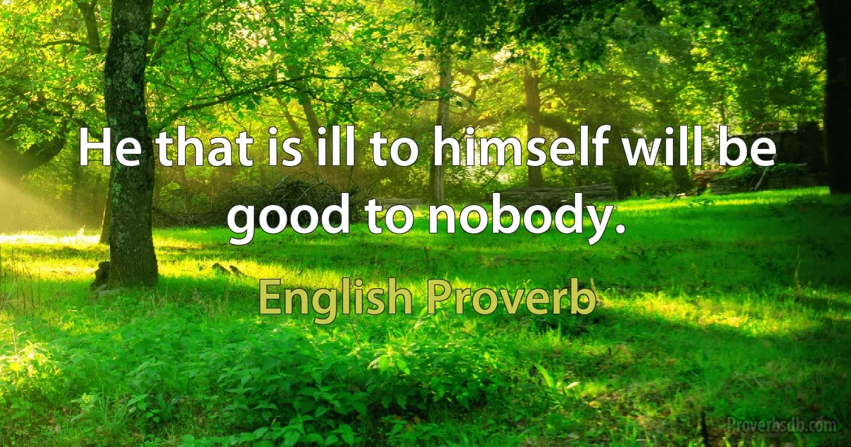 He that is ill to himself will be good to nobody. (English Proverb)