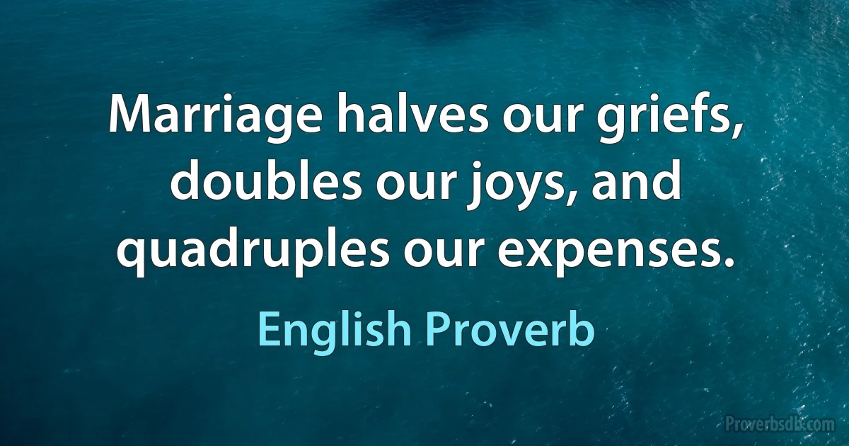 Marriage halves our griefs, doubles our joys, and quadruples our expenses. (English Proverb)