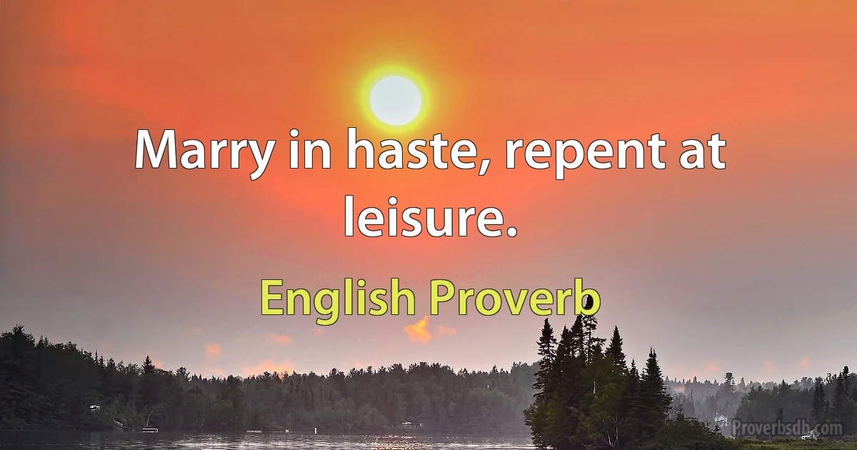 Marry in haste, repent at leisure. (English Proverb)