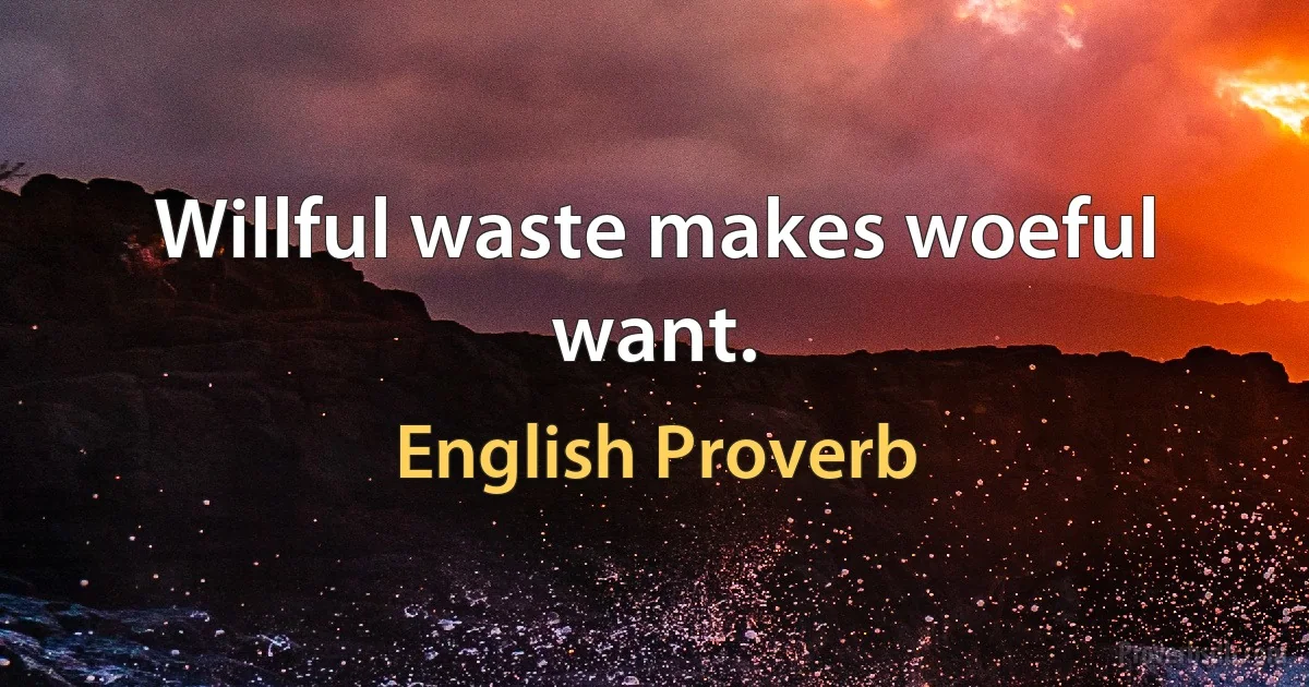 Willful waste makes woeful want. (English Proverb)