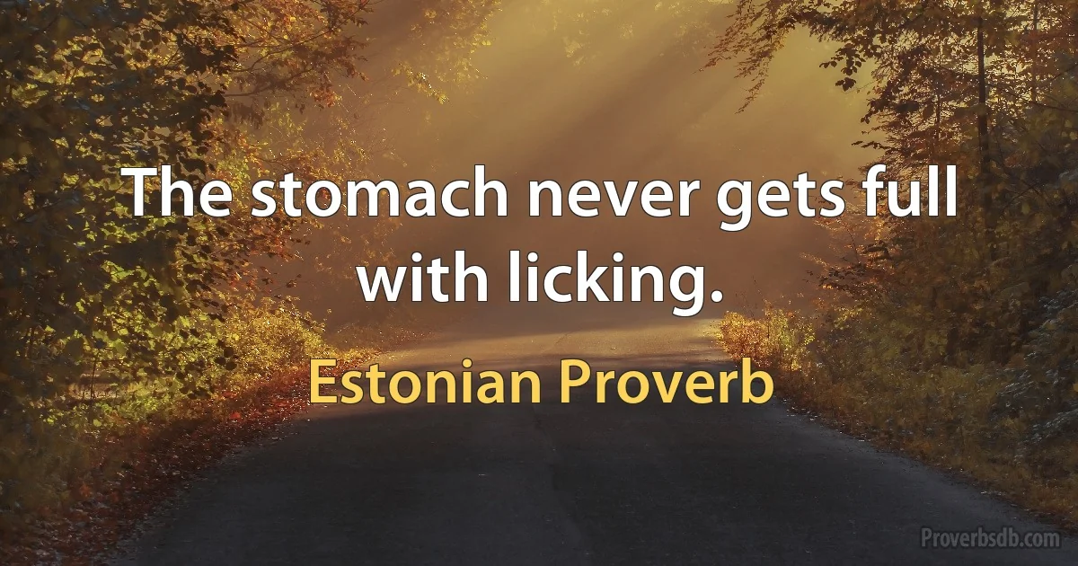 The stomach never gets full with licking. (Estonian Proverb)