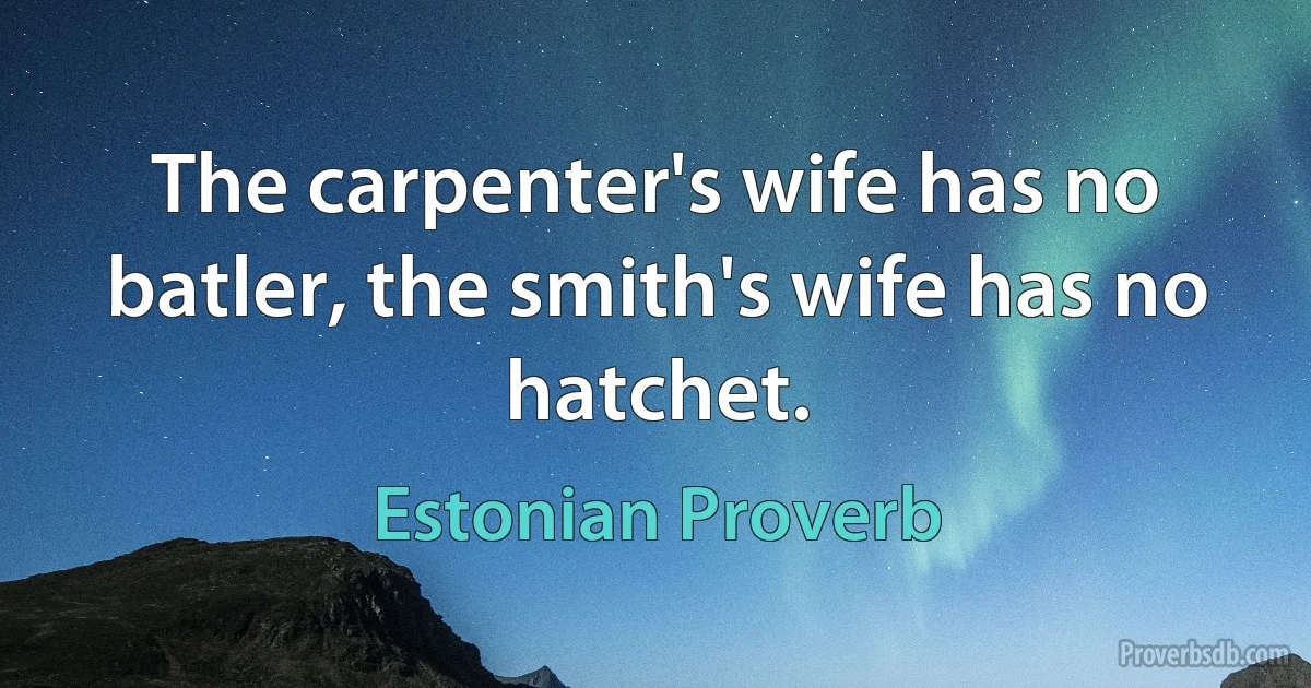 The carpenter's wife has no batler, the smith's wife has no hatchet. (Estonian Proverb)