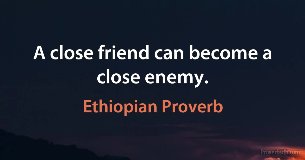 A close friend can become a close enemy. (Ethiopian Proverb)