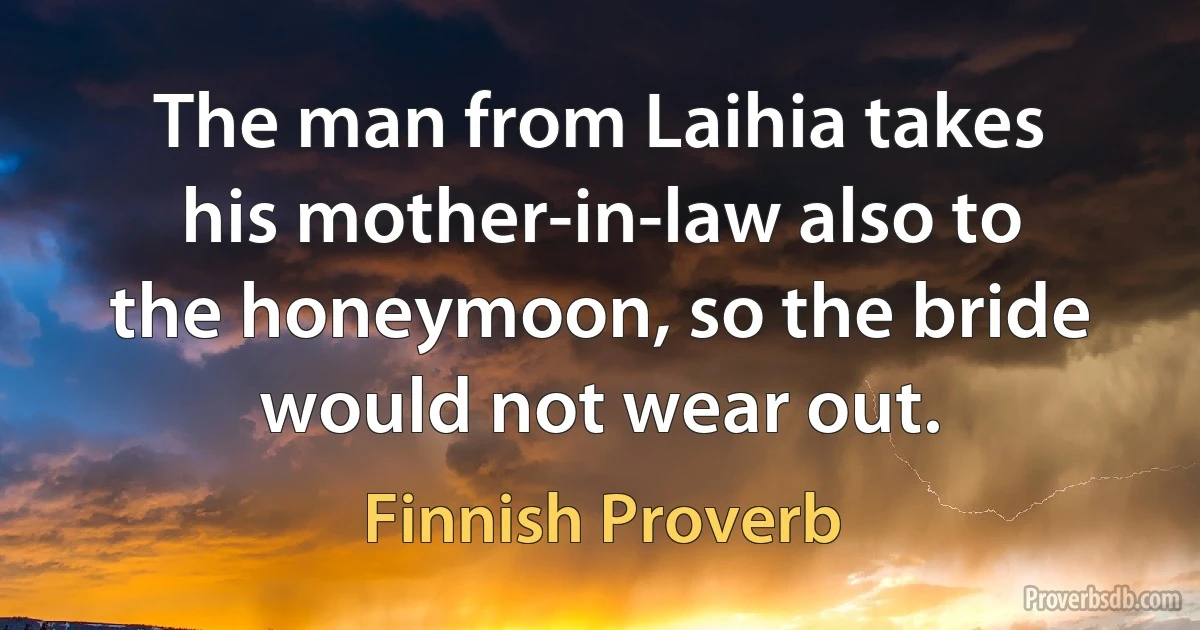 The man from Laihia takes his mother-in-law also to the honeymoon, so the bride would not wear out. (Finnish Proverb)