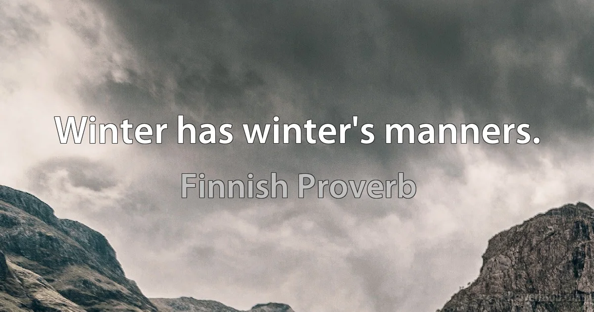 Winter has winter's manners. (Finnish Proverb)