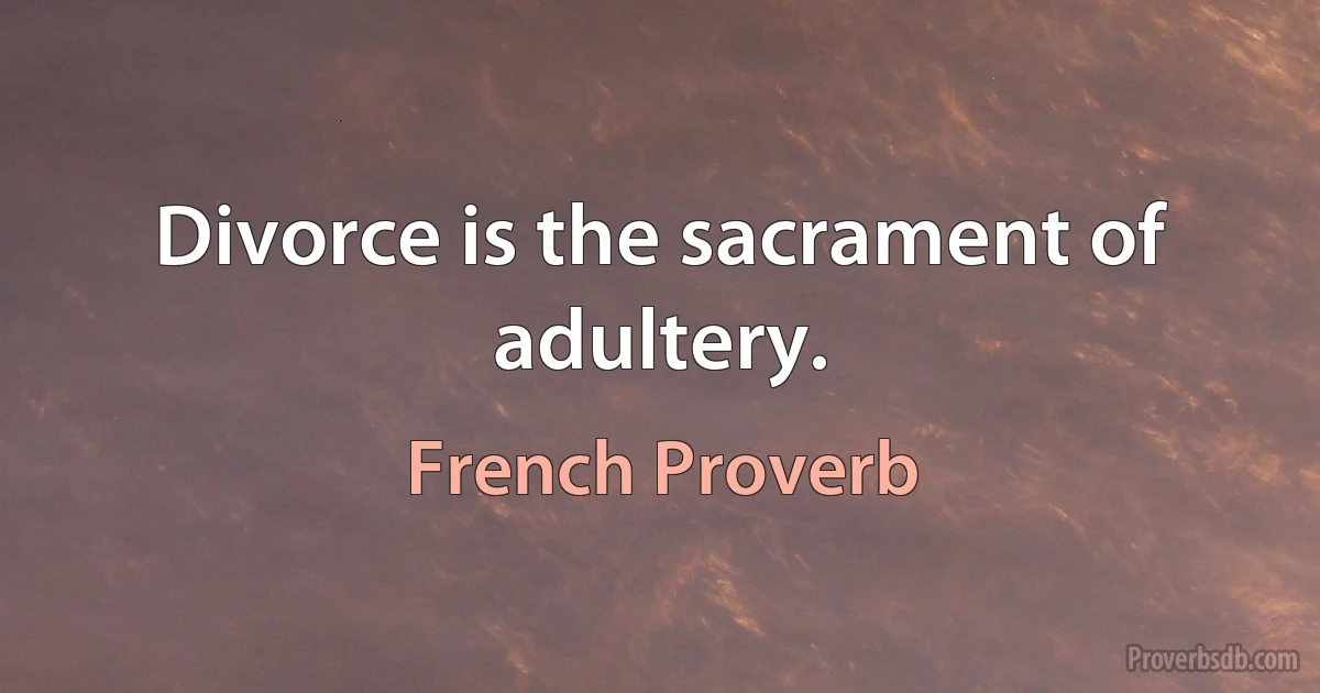 Divorce is the sacrament of adultery. (French Proverb)