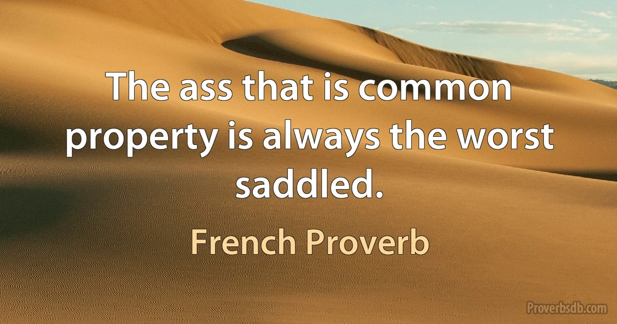 The ass that is common property is always the worst saddled. (French Proverb)