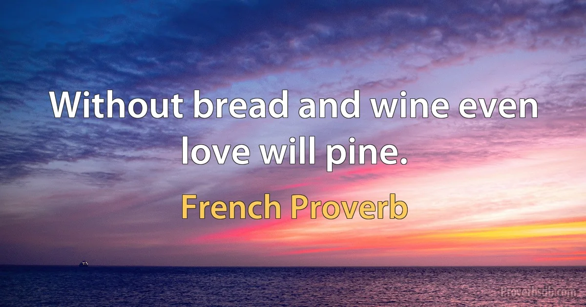 Without bread and wine even love will pine. (French Proverb)