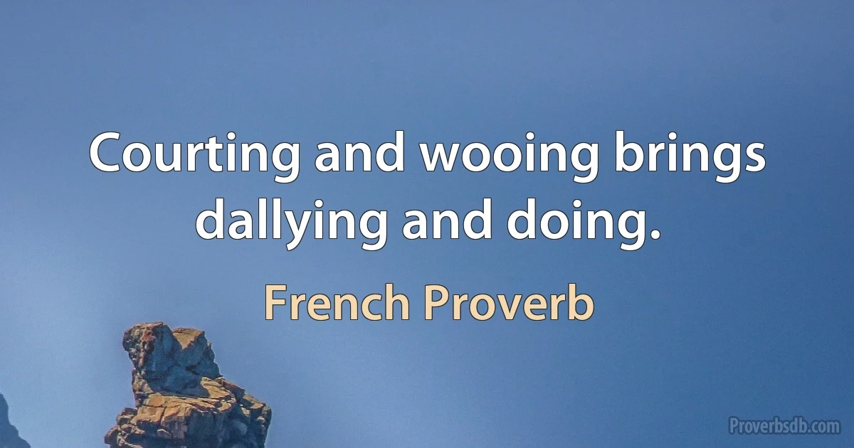 Courting and wooing brings dallying and doing. (French Proverb)