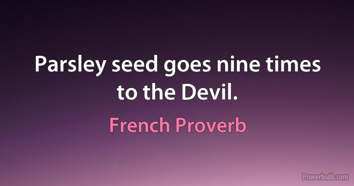 Parsley seed goes nine times to the Devil. (French Proverb)