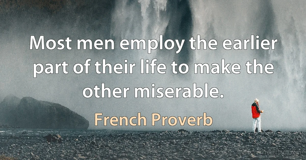 Most men employ the earlier part of their life to make the other miserable. (French Proverb)