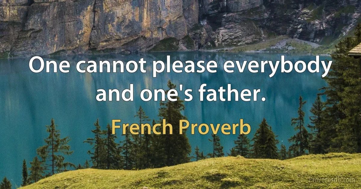 One cannot please everybody and one's father. (French Proverb)