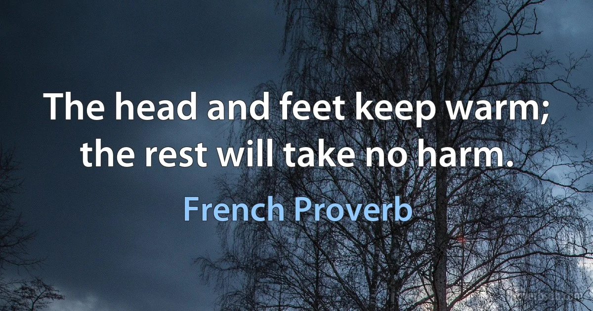 The head and feet keep warm; the rest will take no harm. (French Proverb)