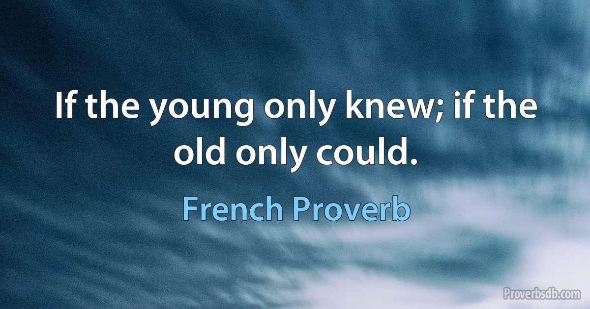 If the young only knew; if the old only could. (French Proverb)