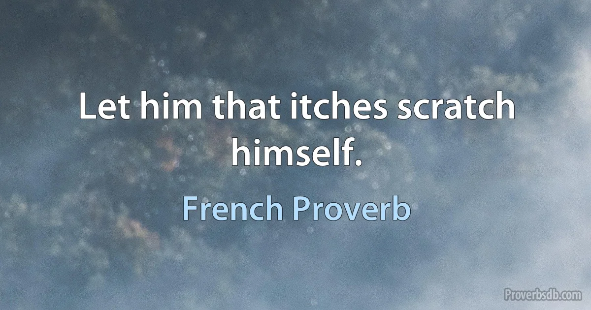 Let him that itches scratch himself. (French Proverb)