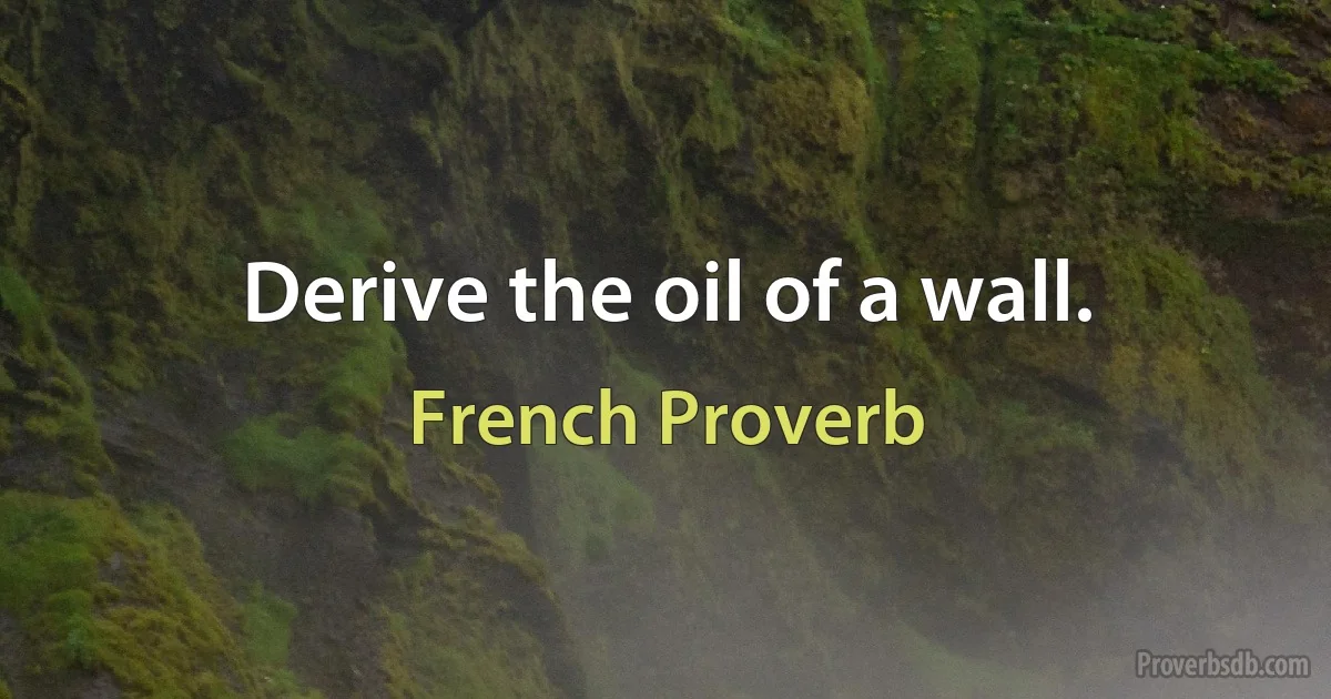 Derive the oil of a wall. (French Proverb)