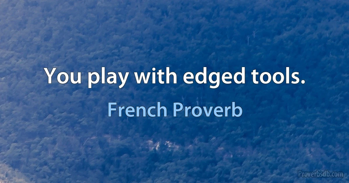 You play with edged tools. (French Proverb)