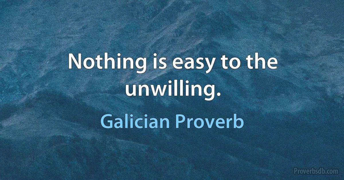 Nothing is easy to the unwilling. (Galician Proverb)