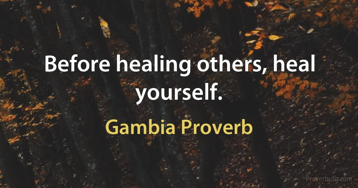 Before healing others, heal yourself. (Gambia Proverb)