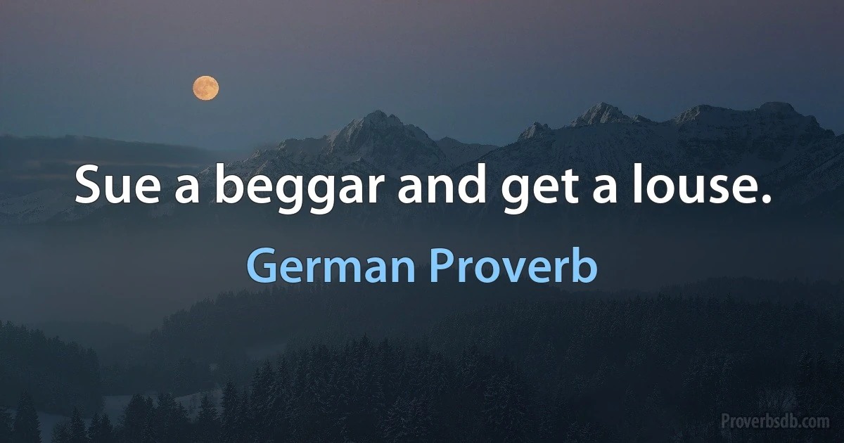 Sue a beggar and get a louse. (German Proverb)