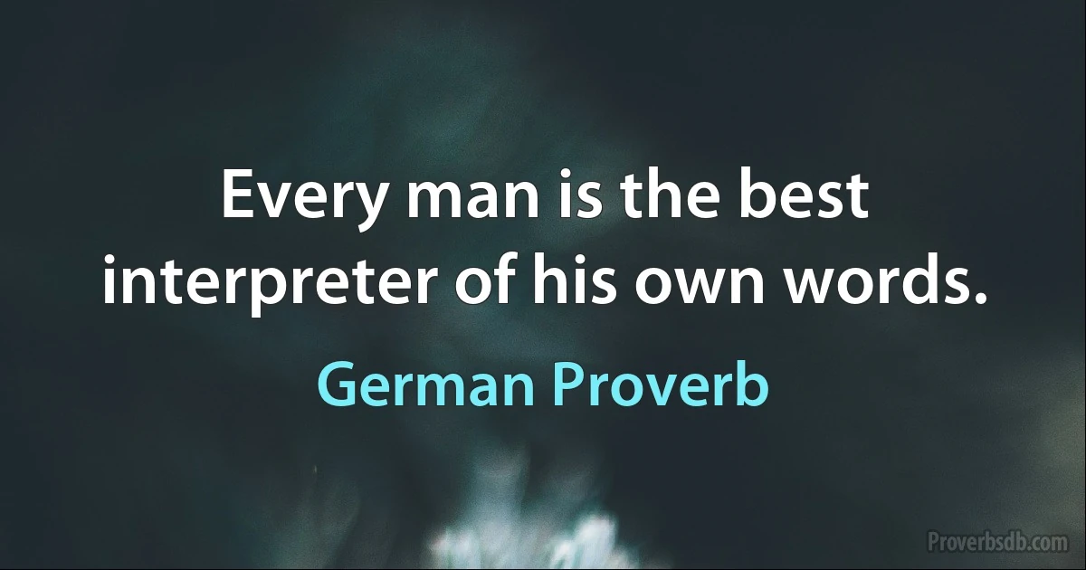 Every man is the best interpreter of his own words. (German Proverb)