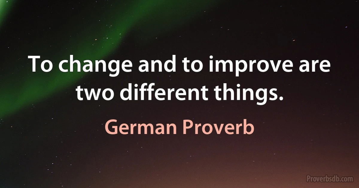 To change and to improve are two different things. (German Proverb)