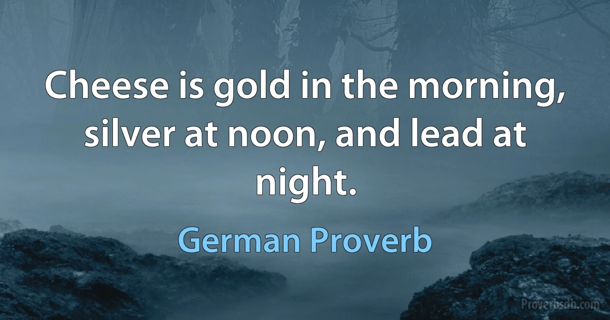 Cheese is gold in the morning, silver at noon, and lead at night. (German Proverb)