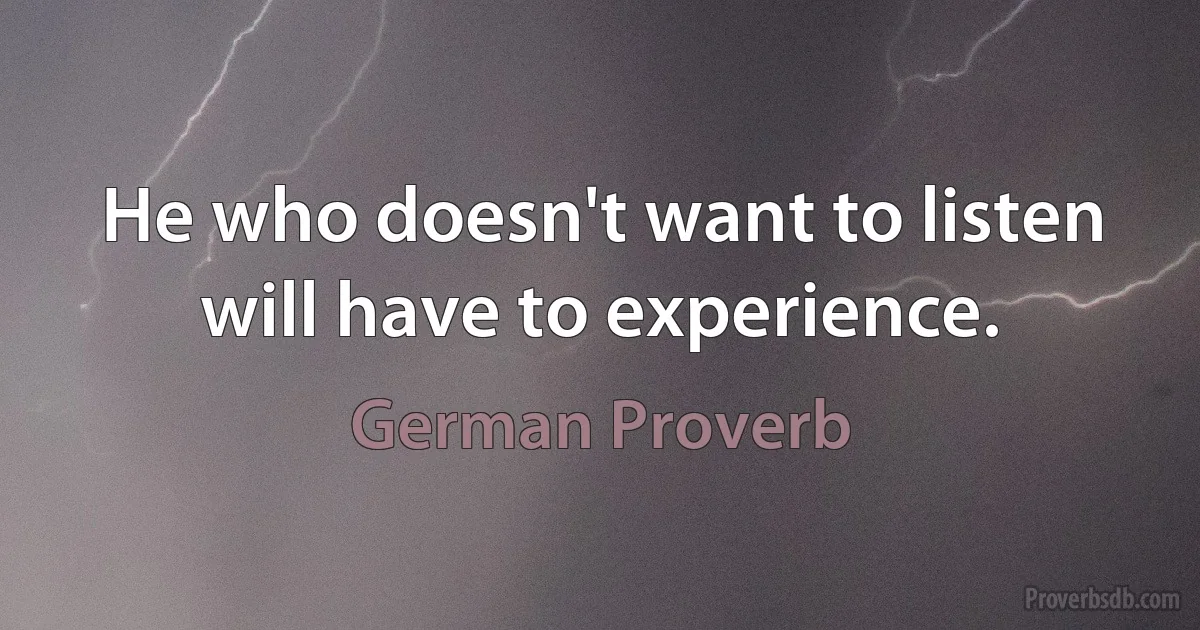 He who doesn't want to listen will have to experience. (German Proverb)