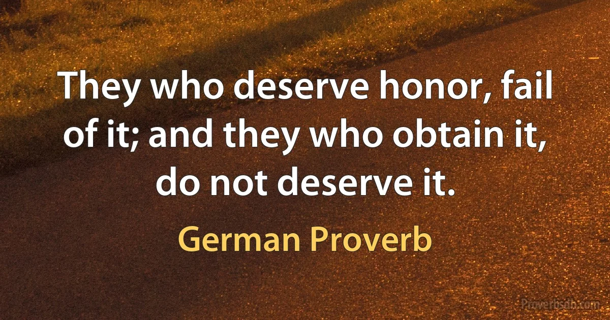 They who deserve honor, fail of it; and they who obtain it, do not deserve it. (German Proverb)