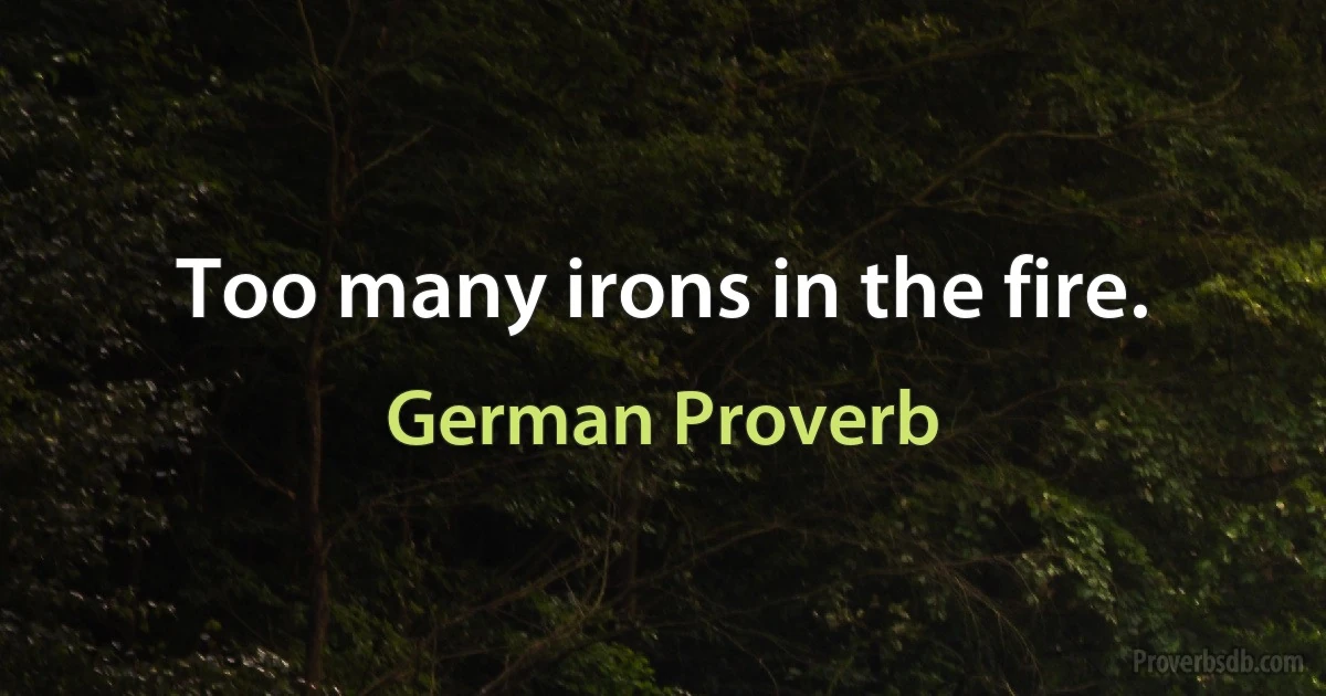 Too many irons in the fire. (German Proverb)