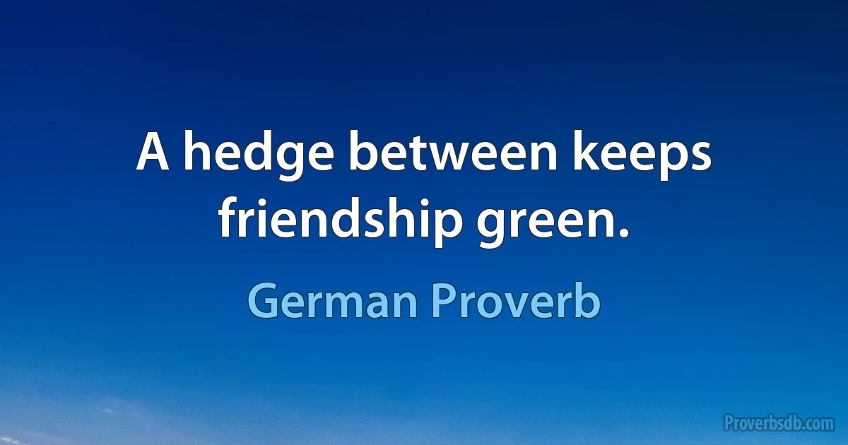 A hedge between keeps friendship green. (German Proverb)