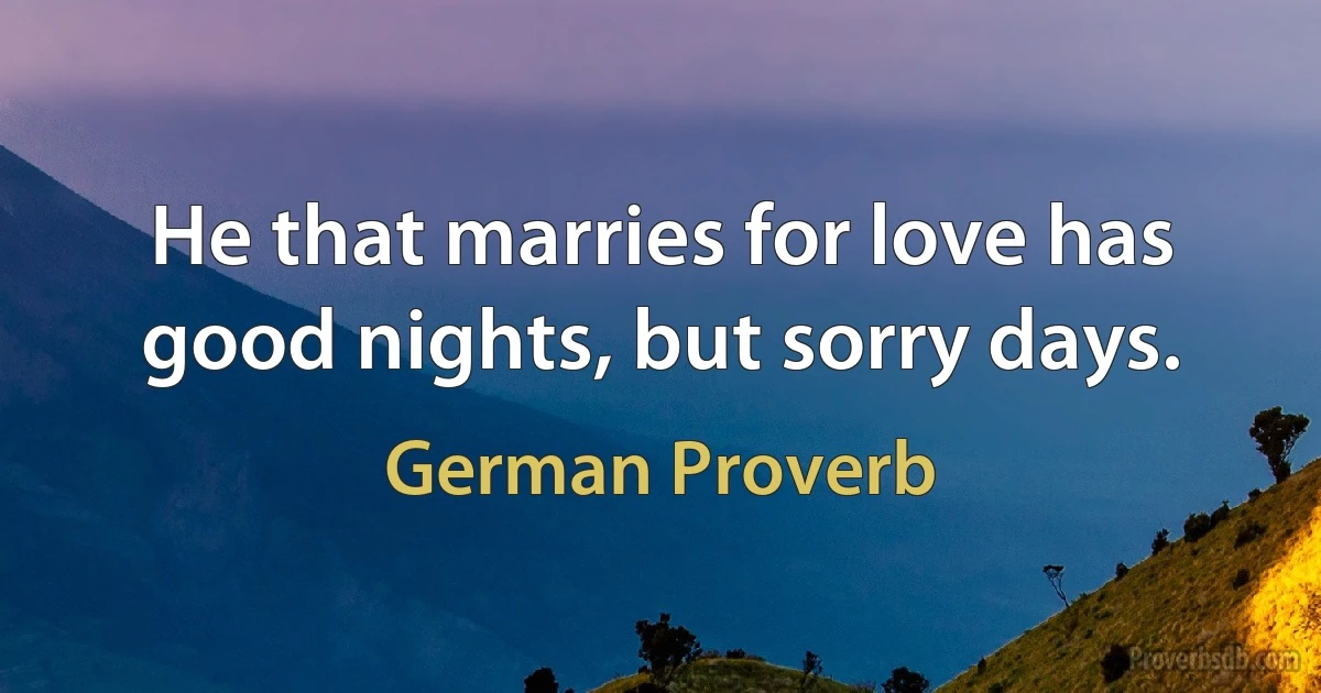 He that marries for love has good nights, but sorry days. (German Proverb)