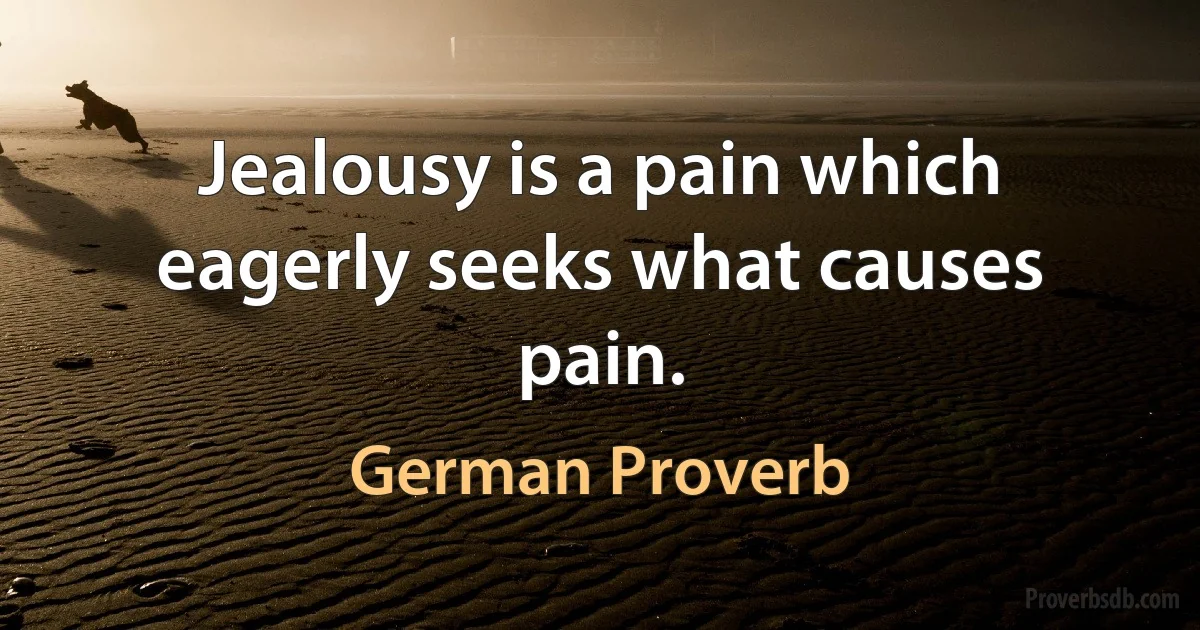 Jealousy is a pain which eagerly seeks what causes pain. (German Proverb)