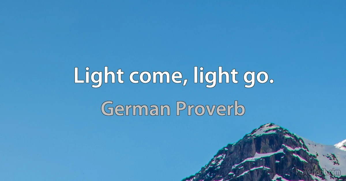 Light come, light go. (German Proverb)