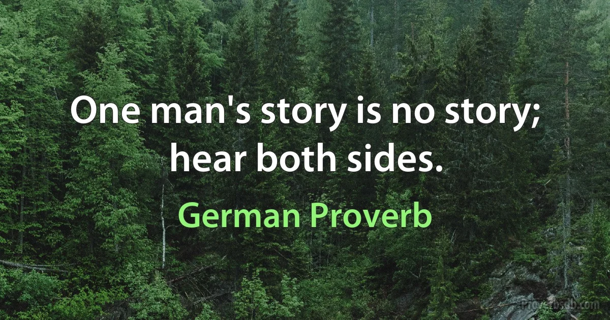 One man's story is no story; hear both sides. (German Proverb)