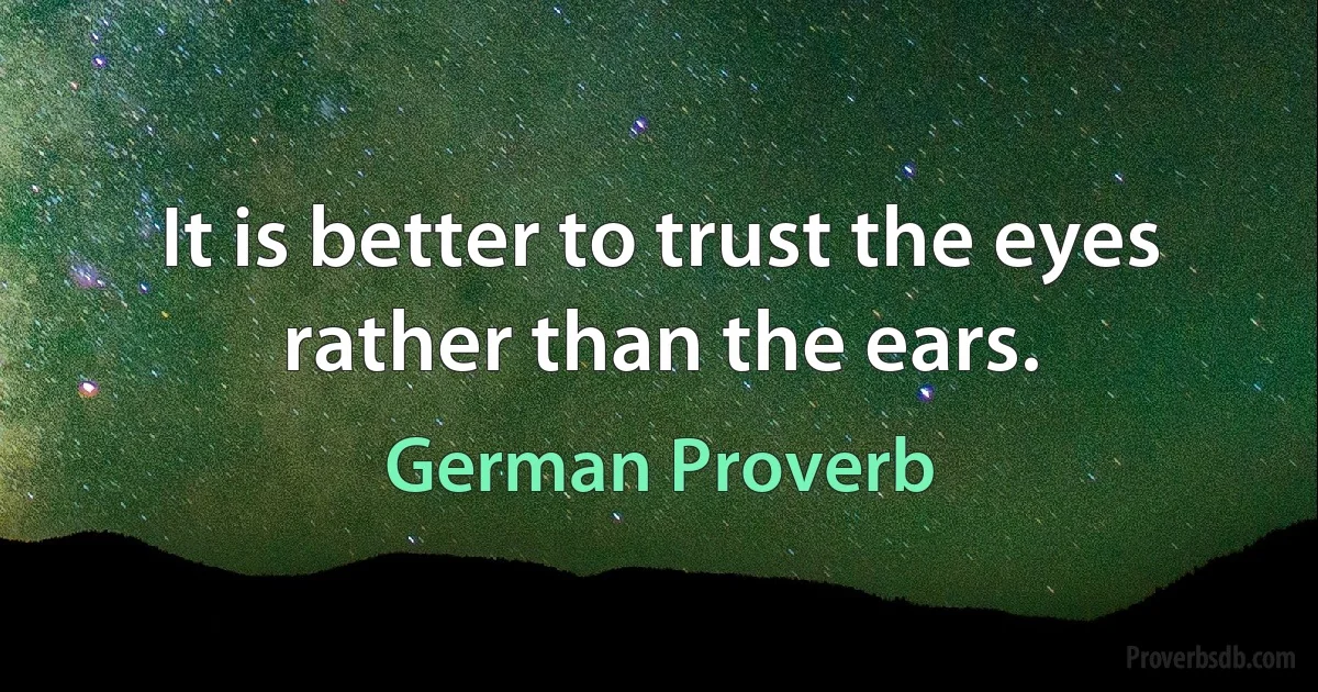 It is better to trust the eyes rather than the ears. (German Proverb)