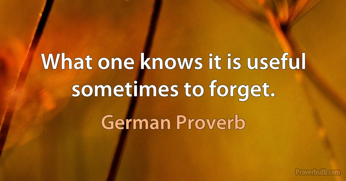 What one knows it is useful sometimes to forget. (German Proverb)