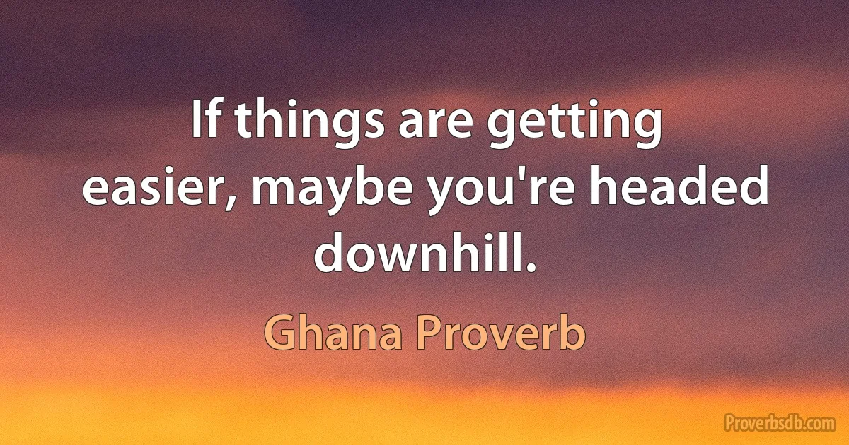 If things are getting easier, maybe you're headed downhill. (Ghana Proverb)