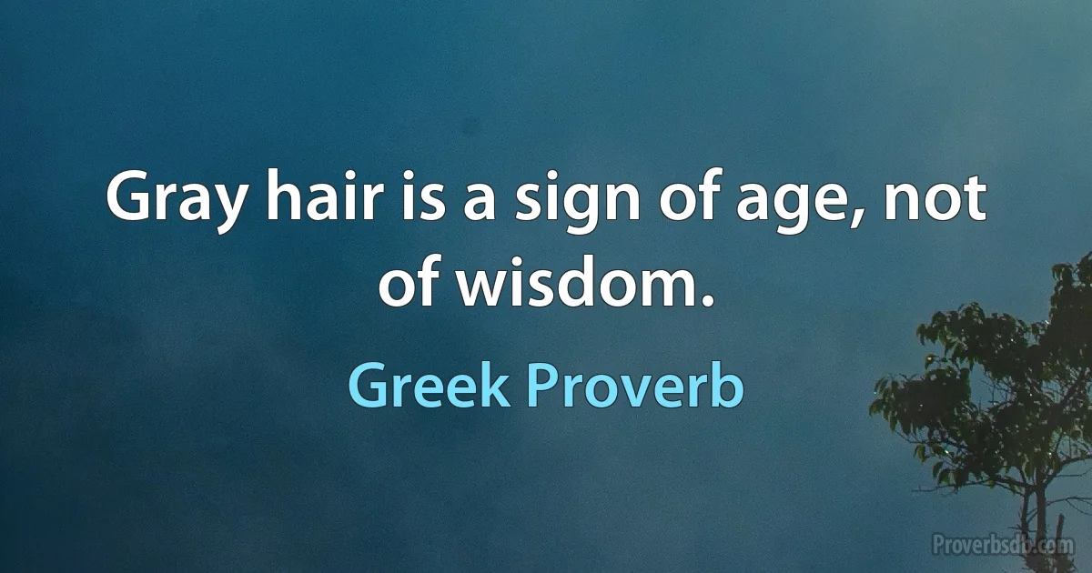 Gray hair is a sign of age, not of wisdom. (Greek Proverb)