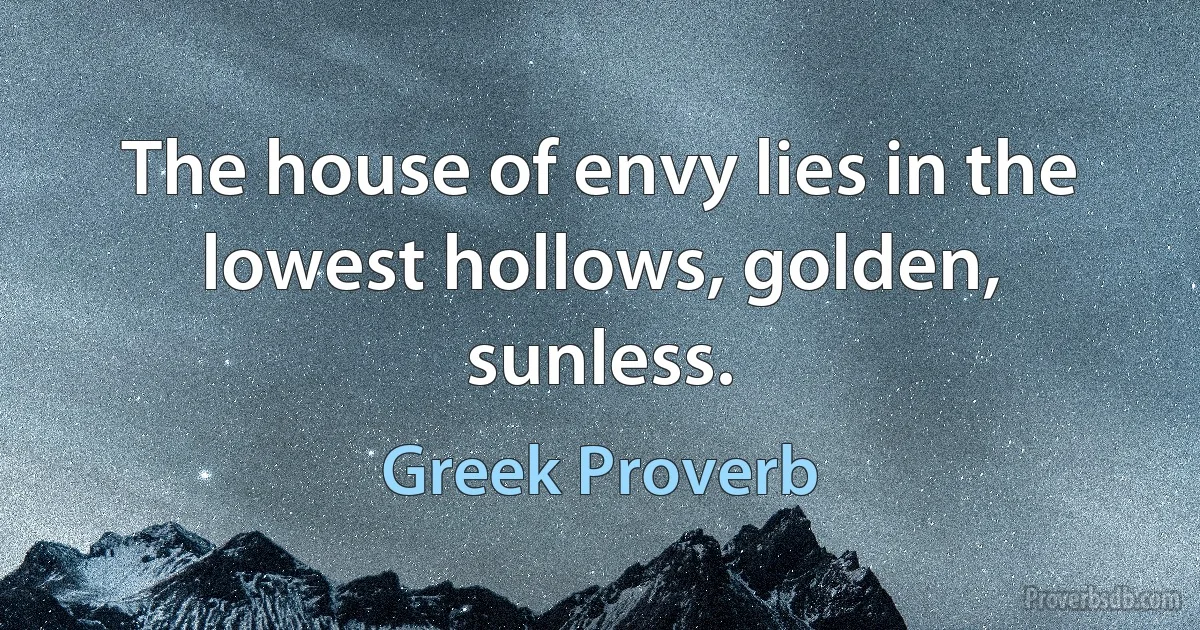 The house of envy lies in the lowest hollows, golden, sunless. (Greek Proverb)