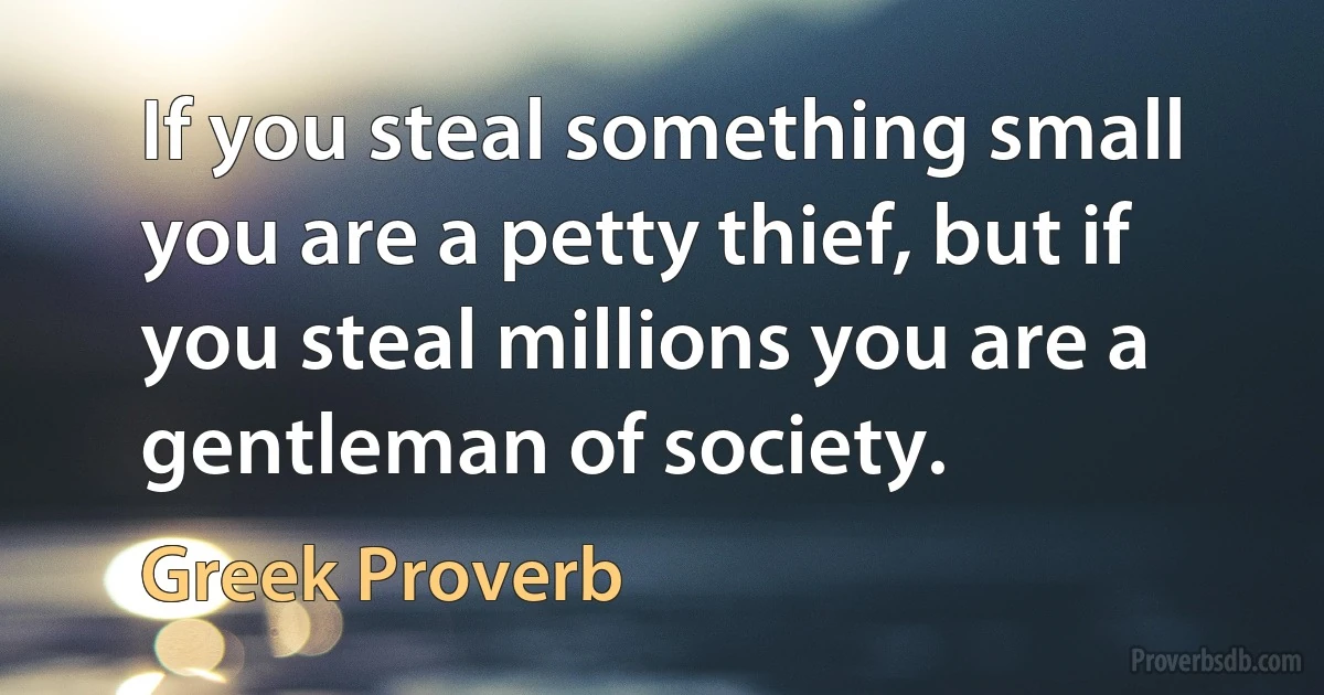 If you steal something small you are a petty thief, but if you steal millions you are a gentleman of society. (Greek Proverb)