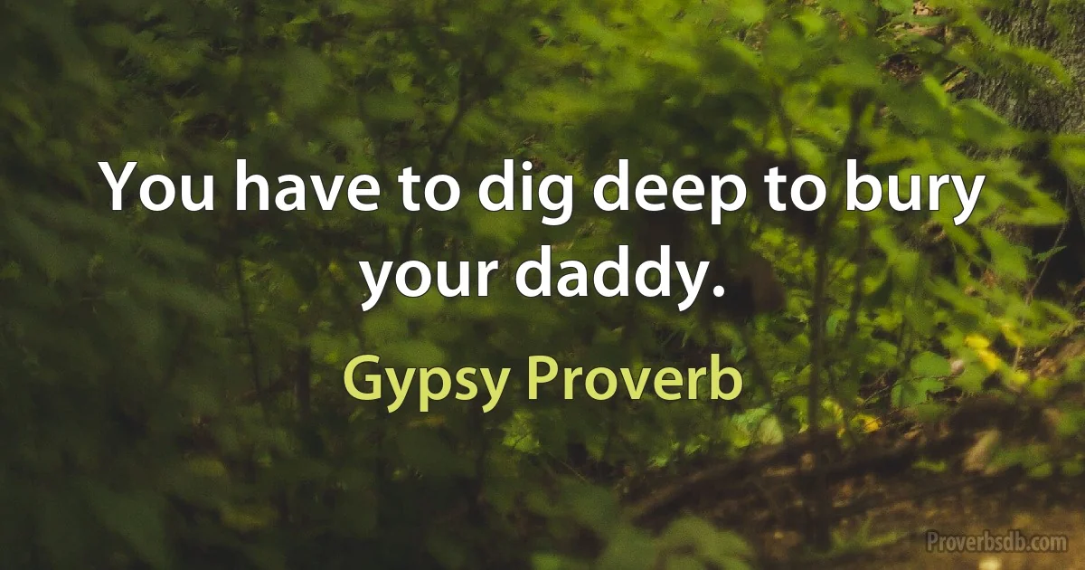 You have to dig deep to bury your daddy. (Gypsy Proverb)