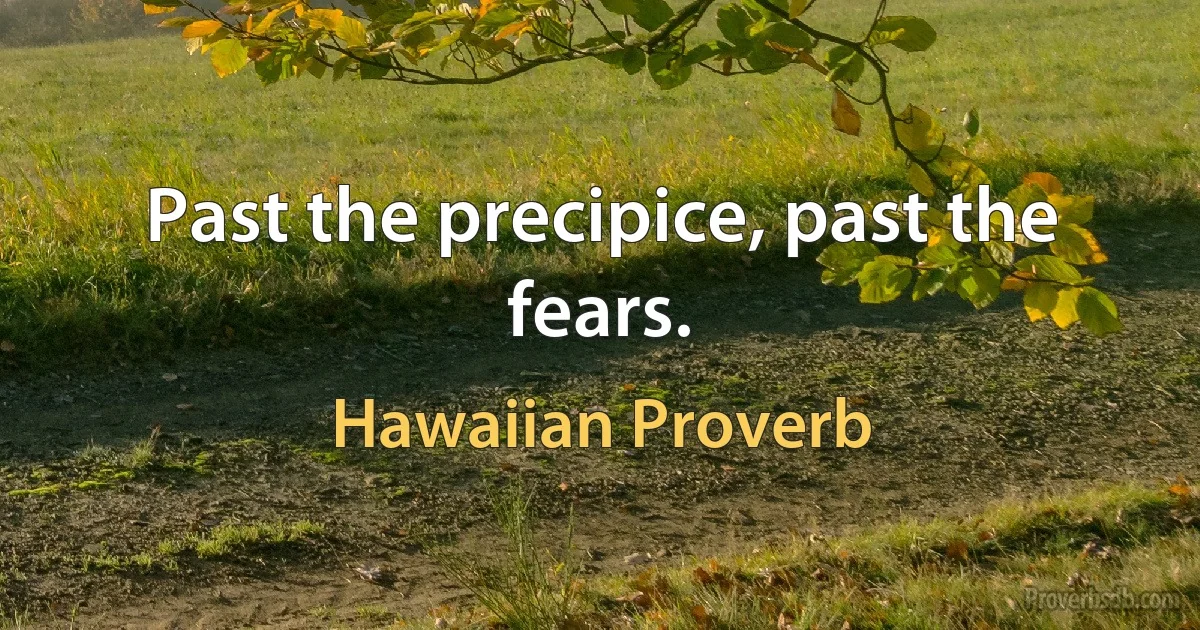 Past the precipice, past the fears. (Hawaiian Proverb)