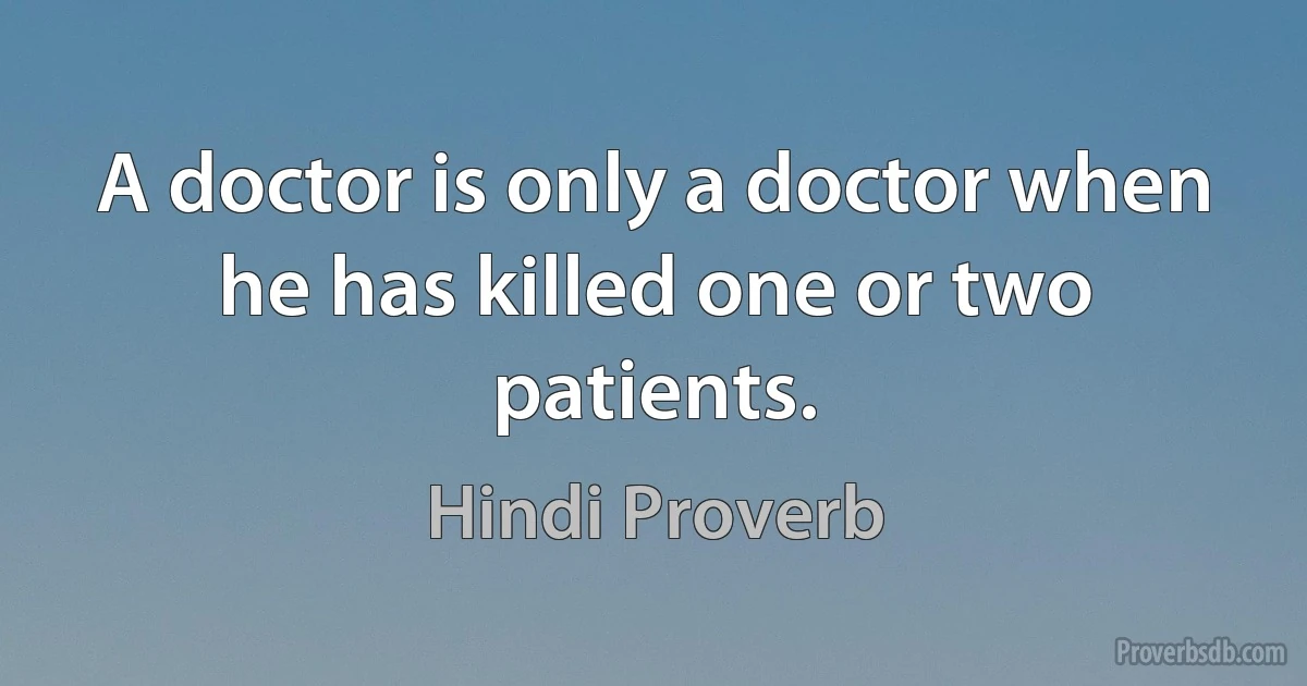 A doctor is only a doctor when he has killed one or two patients. (Hindi Proverb)