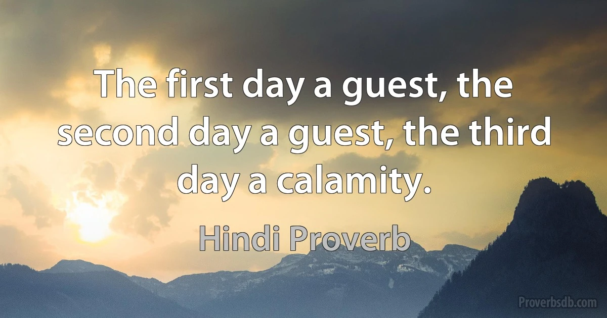 The first day a guest, the second day a guest, the third day a calamity. (Hindi Proverb)