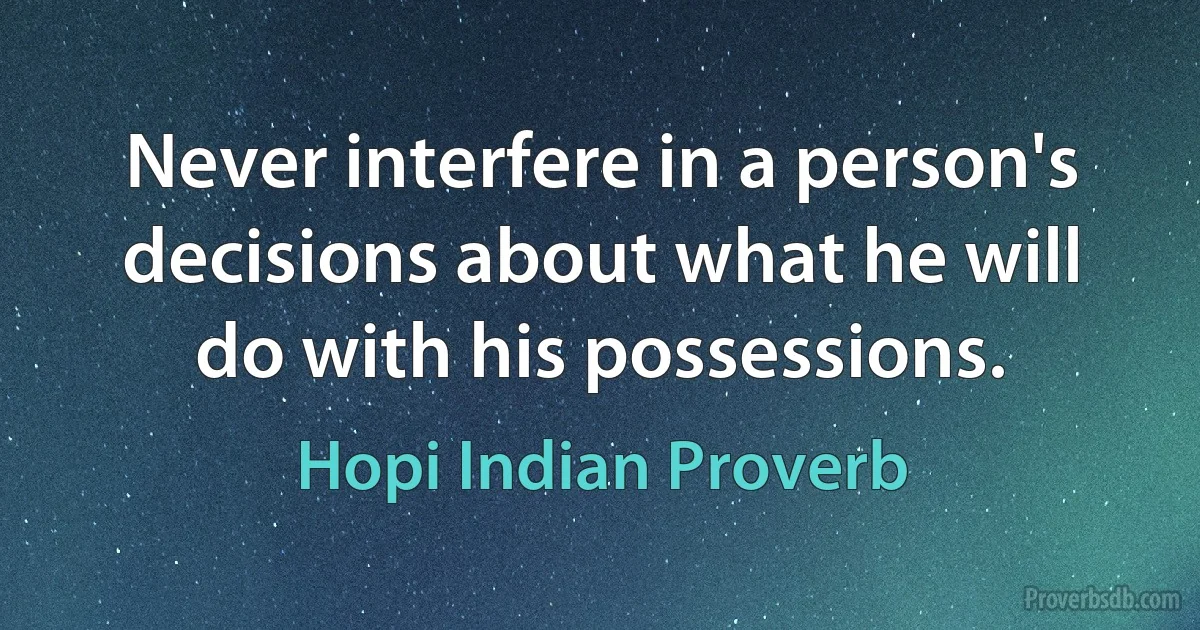 Never interfere in a person's decisions about what he will do with his possessions. (Hopi Indian Proverb)