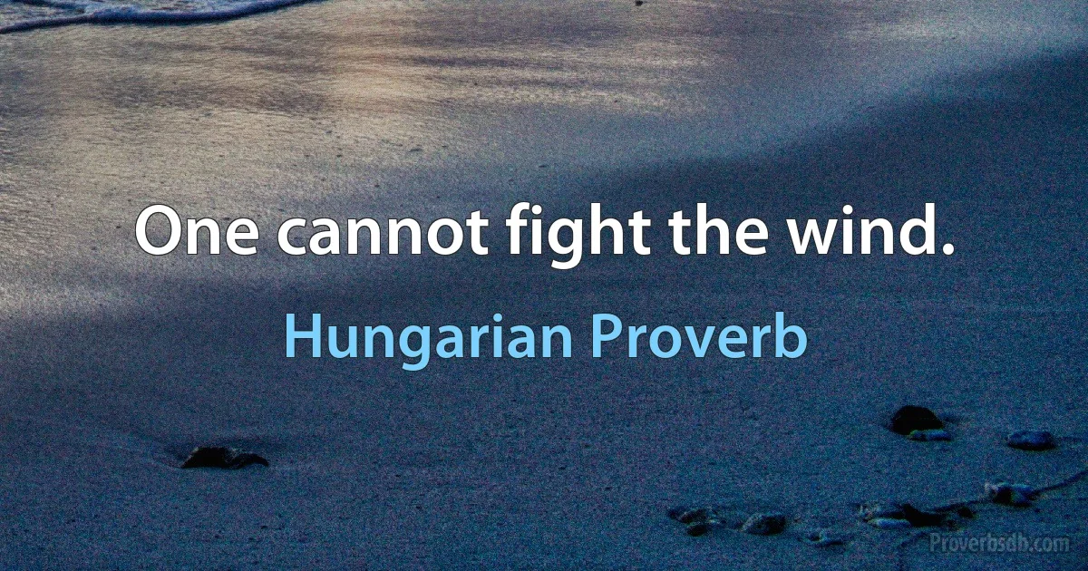 One cannot fight the wind. (Hungarian Proverb)