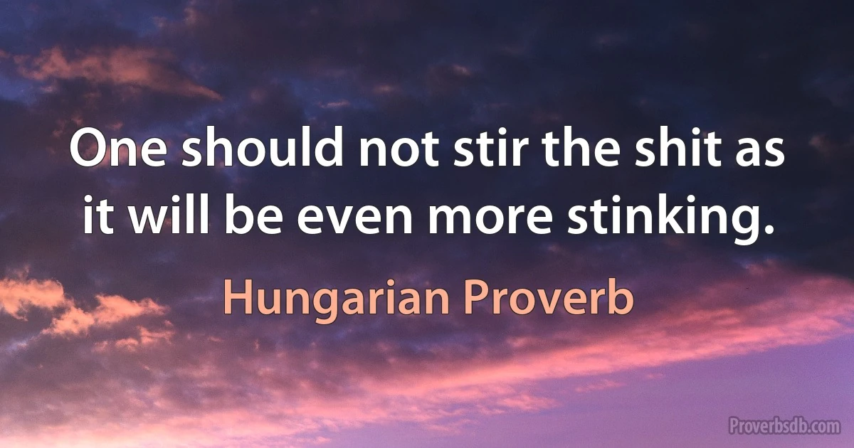 One should not stir the shit as it will be even more stinking. (Hungarian Proverb)